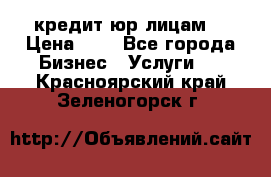 кредит юр лицам  › Цена ­ 0 - Все города Бизнес » Услуги   . Красноярский край,Зеленогорск г.